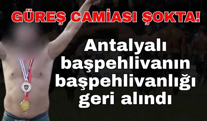 Güreş camiası şokta! Antalyalı başpehlivanın başpehlivanlığı geri alındı