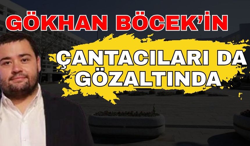 Gökhan Böcek’in çantacıları da gözaltında
