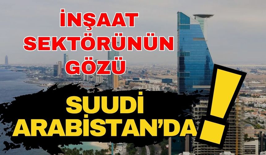 İnşaat sektörünün gözü Suudi Arabistan’da! Sektörün gözü, mega projelerin ülkesinde