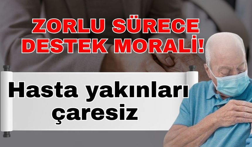 Zorlu sürece destek morali! Hasta yakınları çaresiz