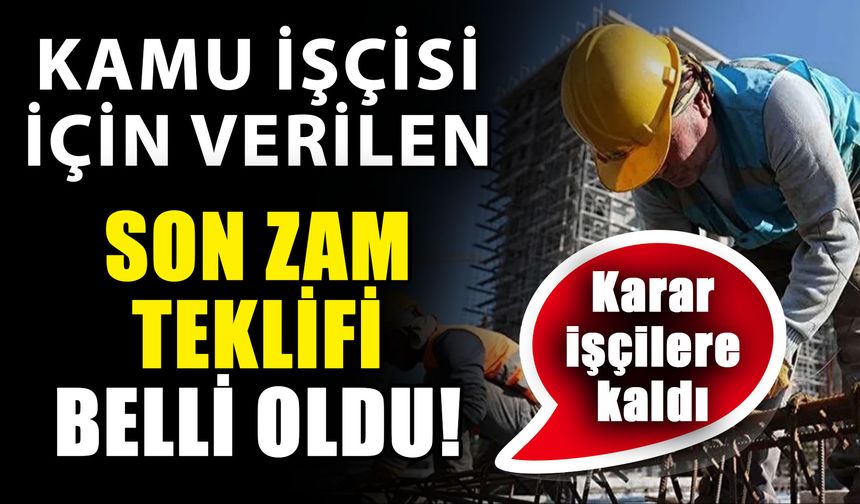 Kamu işçisi için verilen son zam teklifi belli oldu! Karar işçilere kaldı