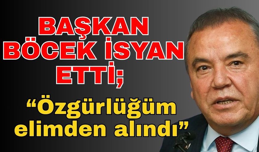 Başkan Böcek isyan etti; “Özgürlüğüm elimden alındı”