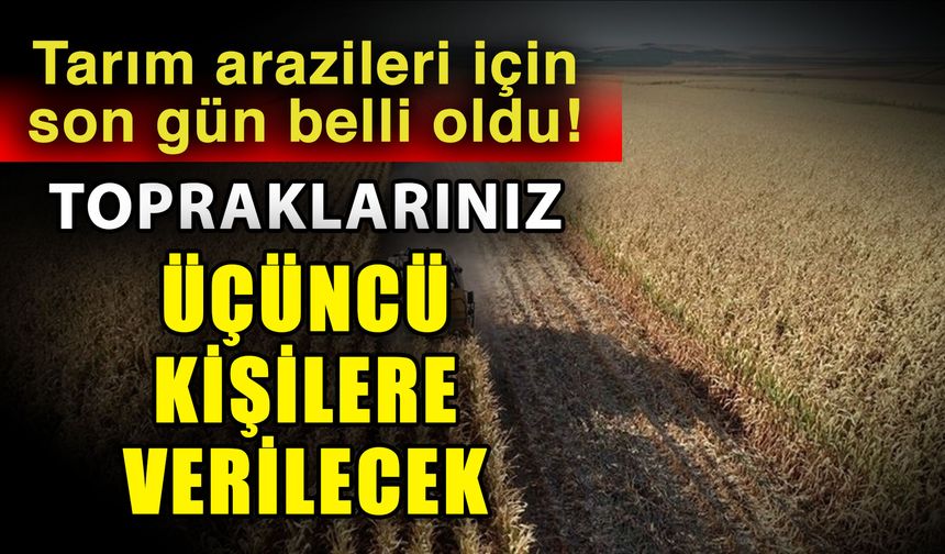 Tarım arazileri için son gün belli oldu! Topraklarınız üçüncü kişilere verilecek