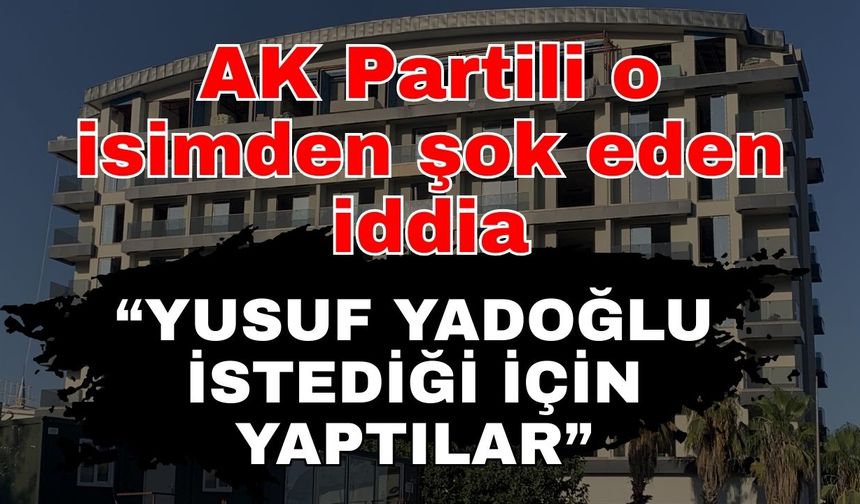 AK Partili o isimden şok eden iddia; “Yusuf Yadoğlu istediği için yaptılar”