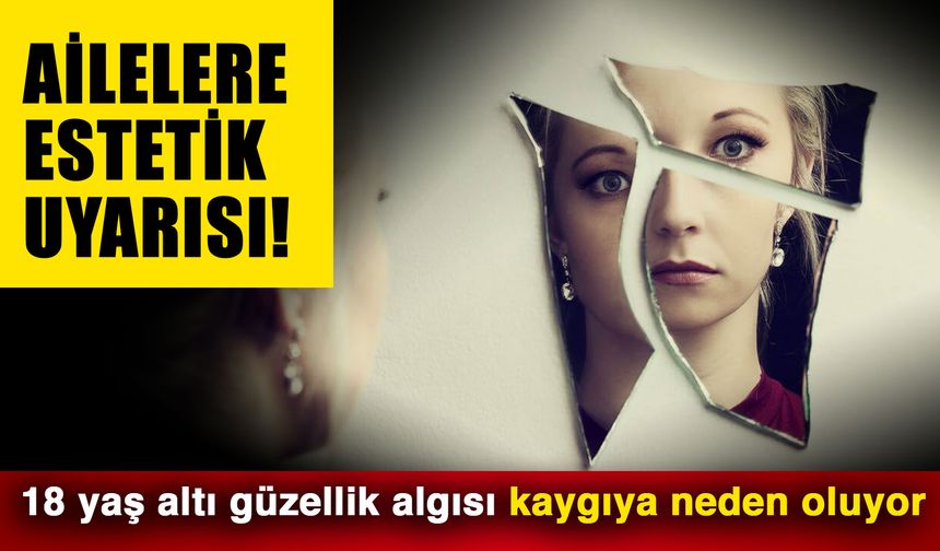Ailelere estetik uyarısı! 18 yaş altı güzellik algısı kaygıya neden oluyor