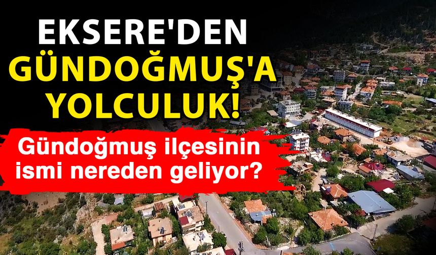 Eksere'den Gündoğmuş'a yolculuk! Gündoğmuş ilçesinin ismi nereden geliyor?