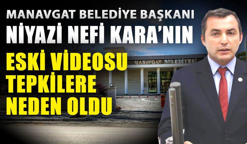 Manavgat Belediye Başkanı Niyazi Nefi Kara’nın eski videosu tepkilere neden oldu