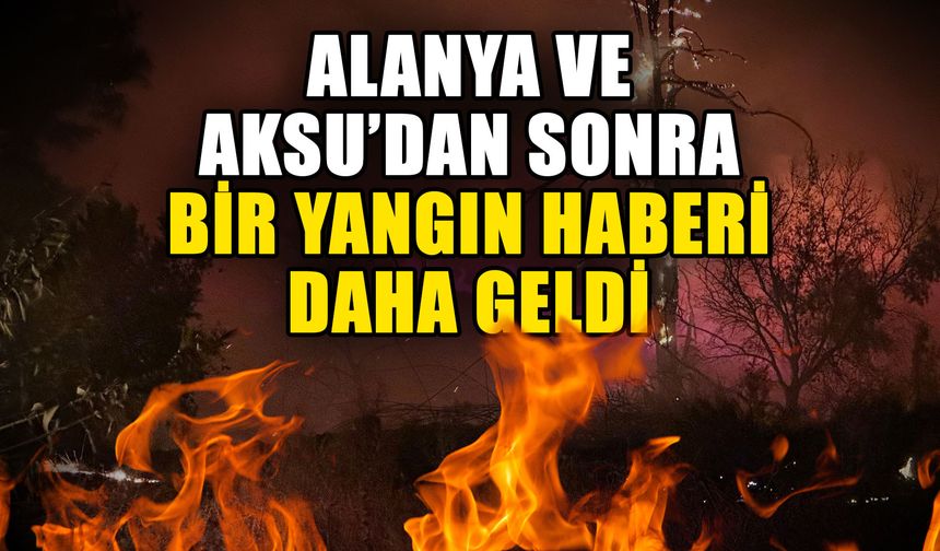 Alanya ve Aksu’dan sonra bir yangın haberi daha geldi