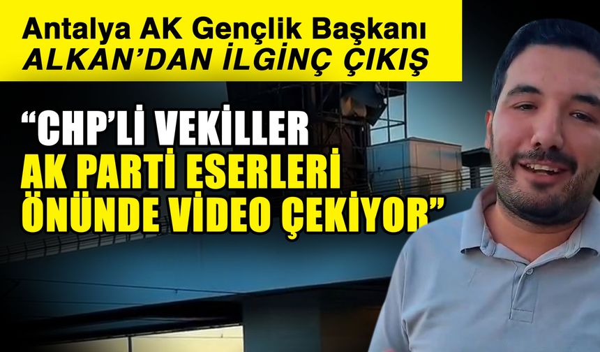 Antalya AK Gençlik Başkanı Alkan’dan ilginç çıkış…  “CHP’li vekiller AK Parti eserleri önünde video çekiyor”