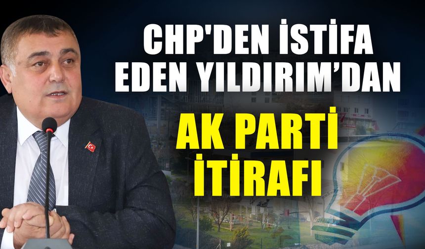 CHP'den istifa eden Yıldırım’dan AK Parti itirafı