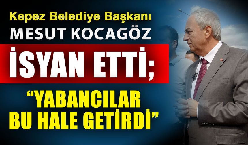 Kepez Belediye Başkanı Mesut Kocagöz isyan etti; “Yabancılar bu hale getirdi”