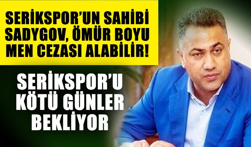 Serikspor’un sahibi Sadygov, ömür boyu men cezası alabilir! Serikspor’u kötü günler bekliyor