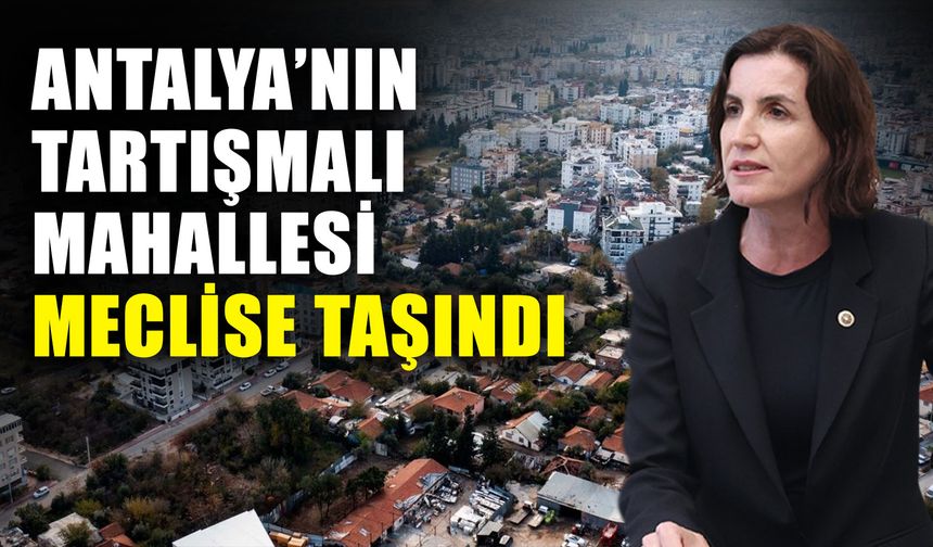 Antalya’nın tartışmalı mahallesi meclise taşındı