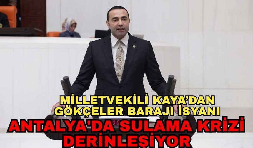 Antalya'da sulama krizi derinleşiyor... Milletvekili Kaya’dan Gökçeler Barajı isyanı