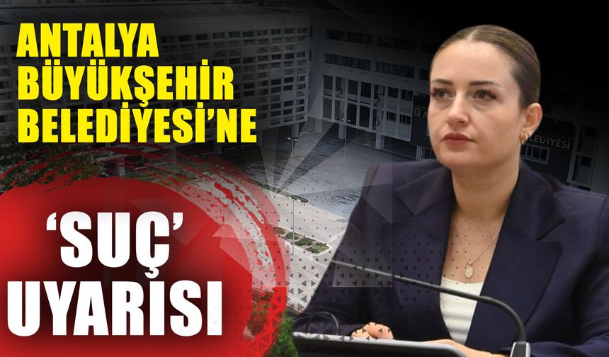 Antalya Büyükşehir Belediyesi’ne ‘Suç’ uyarısı
