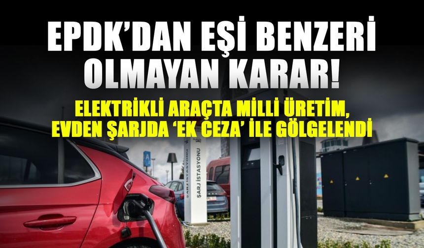 EPDK’dan eşi benzeri olmayan karar! Elektrikli araçta Milli üretim, evden şarjda ‘ek ceza’ ile gölgelendi