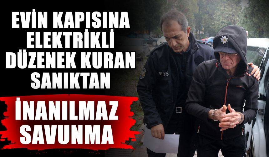 Evin kapısına elektrikli düzenek kuran sanıktan inanılmaz savunma