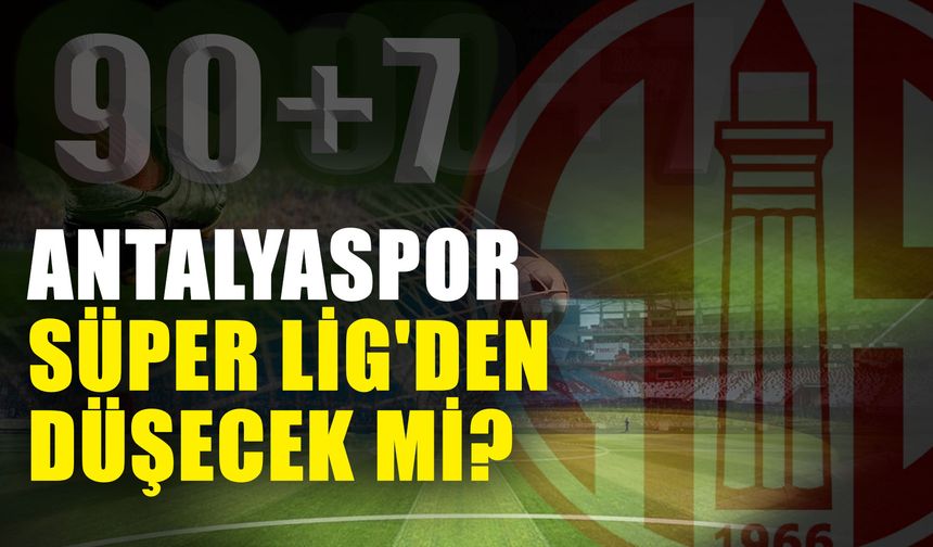 Hasan Yavaşlar ile 90+7: Antalyaspor Süper Lig'den düşecek mi?