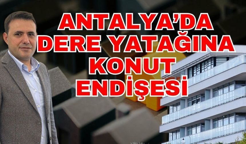Antalya’da dere yatağına konut endişesi