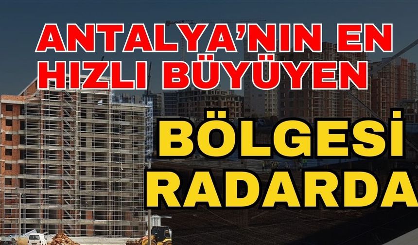 Antalya’nın en hızlı büyüyen bölgesi radarda