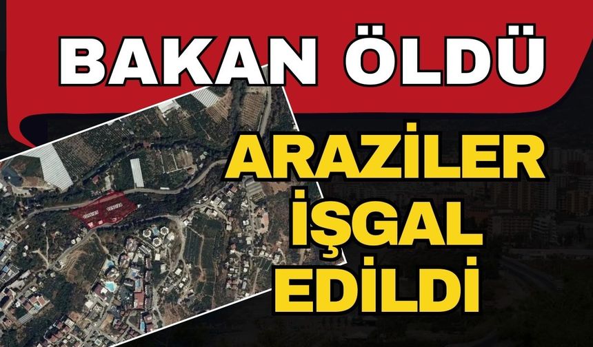 Bakan öldü Antalya’daki araziler işgal edildi