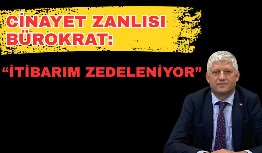 Cinayet zanlısı bürokrat: “itibarim zedeleniyor”