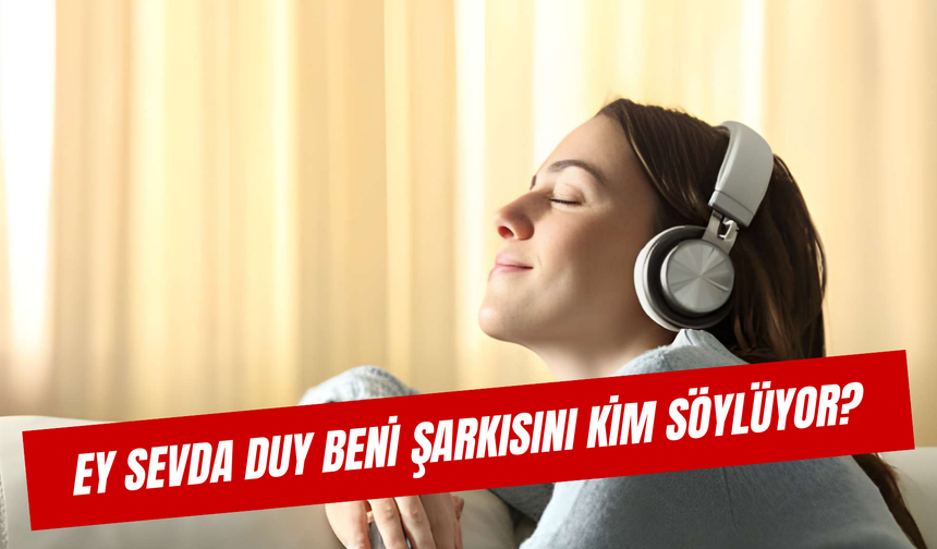 Ey Sevda Duy Beni Şarkısını Kim Söylüyor? Sözleri ve Şarkıcı
