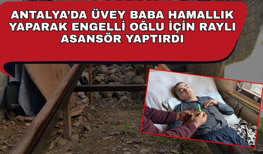 Antalya’da üvey baba hamallık yaparak engelli oğlu için raylı asansör yaptırdı