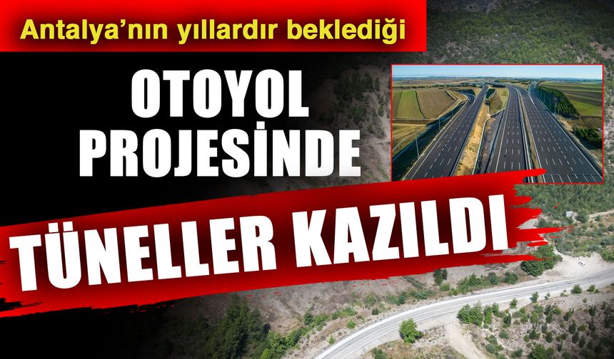 Antalya’nın yıllardır beklediği otoyol projesinde tüneller kazıldı