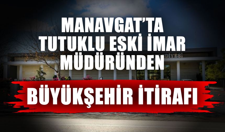 Manavgat’ta tutuklu eski imar müdüründen Büyükşehir itirafı
