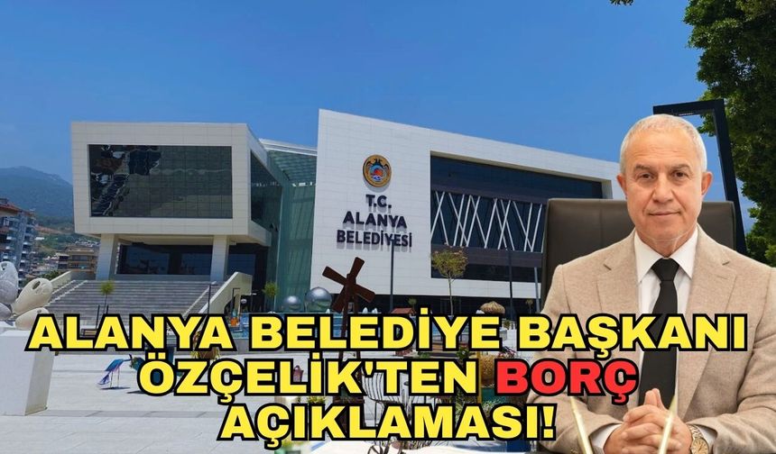 Alanya Belediye Başkanı Özçelik'ten borç açıklaması!