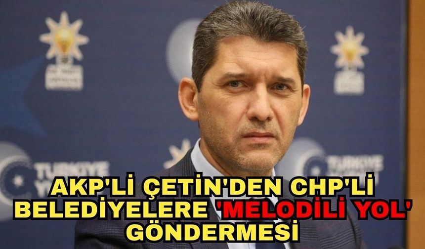 AKP'li Çetin'den CHP'li belediyelere 'melodili yol' göndermesi