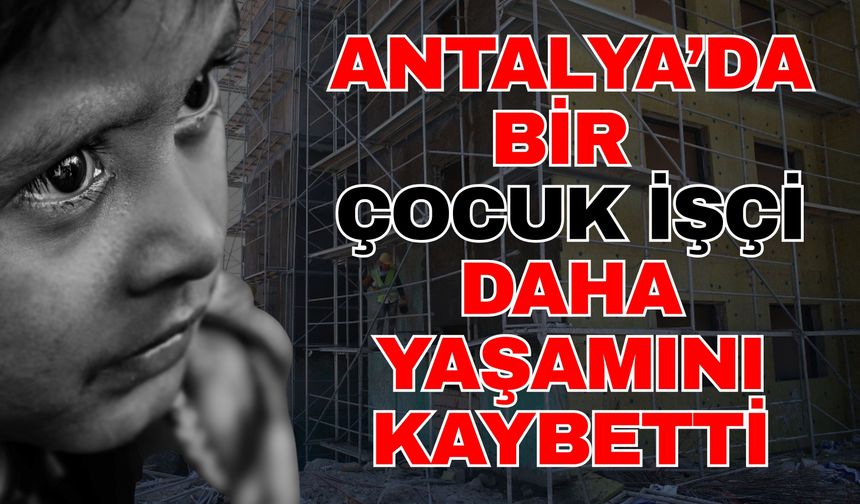 Antalya’da bir çocuk işçi daha yaşamını kaybetti