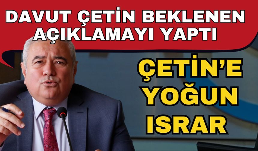 Davut Çetin beklenen açıklamayı yaptı! Çetin’e yoğun ısrar