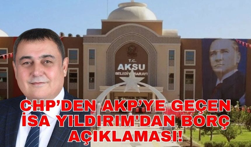 CHP’den AKP’ye geçen İsa Yıldırım'dan borç açıklaması! “Aksu Belediyesi’nin borcu bitti mi?"