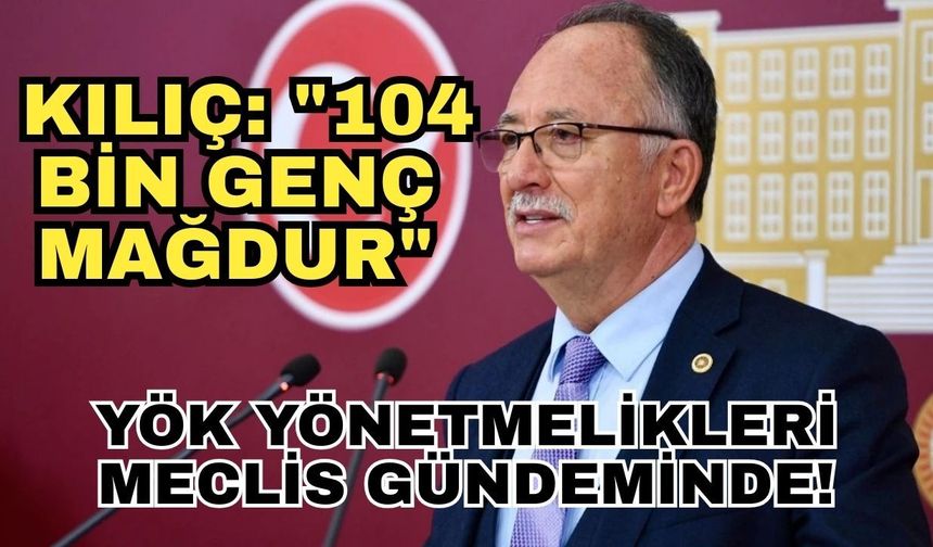 YÖK yönetmelikleri Meclis gündeminde! Kılıç: "104 bin genç mağdur"