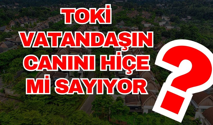 TOKİ vatandaşın canını hiçe mi sayıyor?