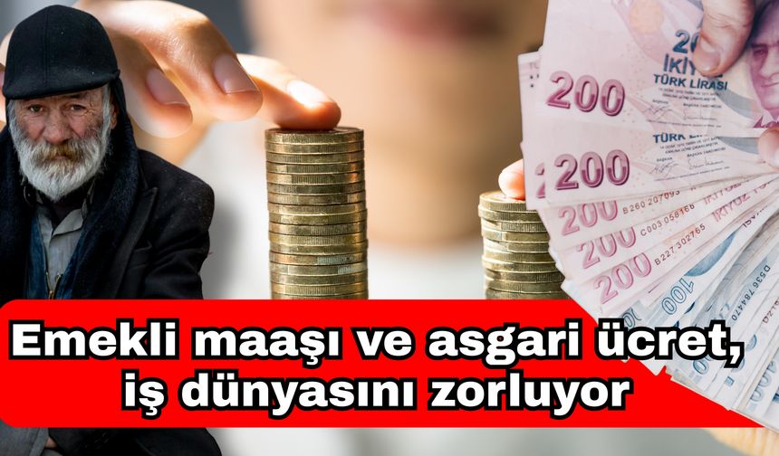 Emekli maaşı ve asgari ücret, iş dünyasını zorluyor