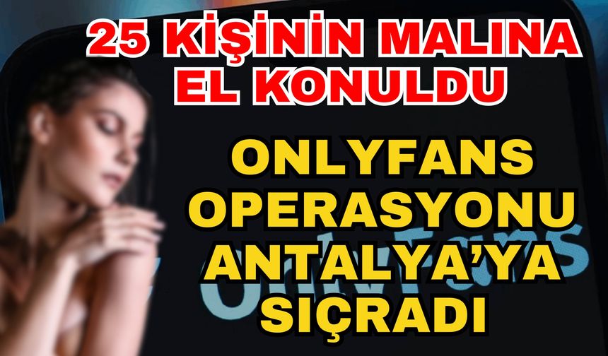 25 kişinin malına el konuldu! Onlyfans operasyonu Antalya’ya sıçradı