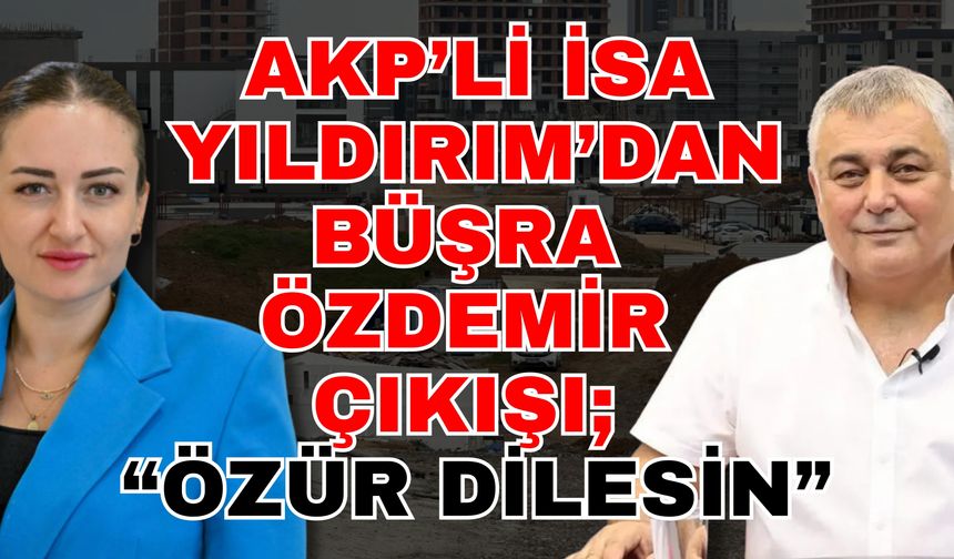 AKP’li İsa Yıldırım’dan Büşra Özdemir çıkışı; “Özür dilesin”