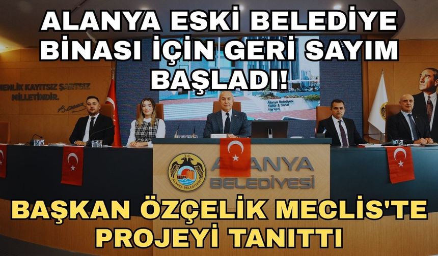 Alanya eski belediye binası için geri sayım başladı! Başkan Özçelik Meclis'te projeyi tanıttı