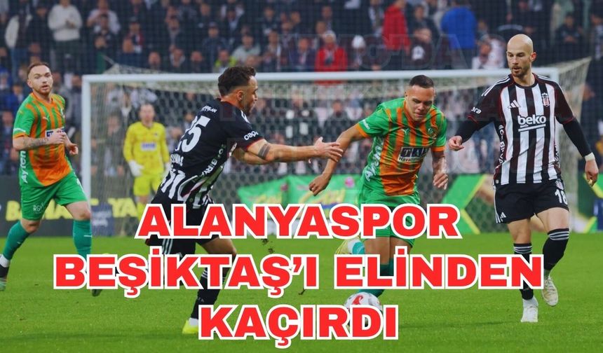 Alanyaspor Beşiktaş’ı elinden kaçırdı 2-2