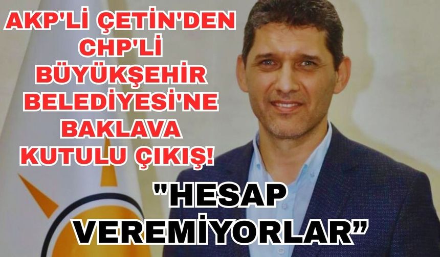 AKP'li Çetin'den CHP'li Büyükşehir Belediyesi'ne baklava kutulu çıkış! "Hesap veremiyorlar"