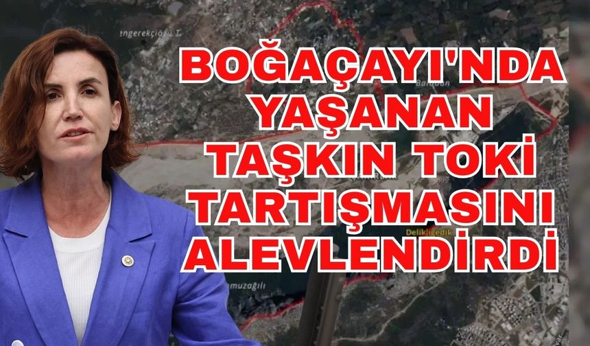 Boğaçayı'nda yaşanan taşkın TOKİ tartışmasını alevlendirdi