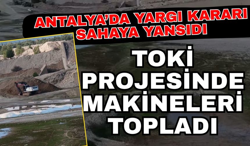 Antalya’da yargı kararı sahaya yansıdı: TOKİ projesinde makineleri topladı