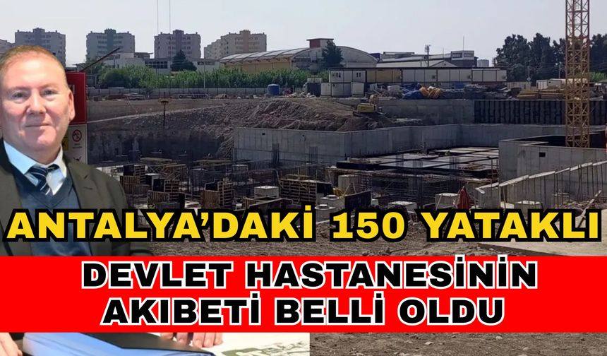 Antalya’daki 150 yataklı devlet hastanesinin akıbeti belli oldu