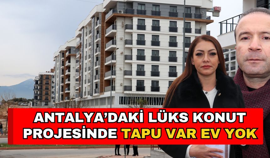 Antalya’daki lüks konut projesinde tapu var ev yok