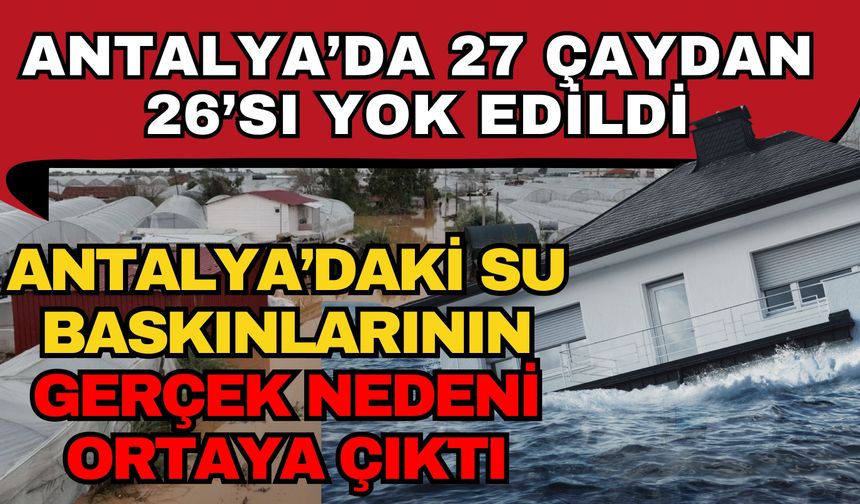 27 çaydan 26’sı yok edildi: Antalya’daki su baskınlarının gerçek nedeni ortaya çıktı