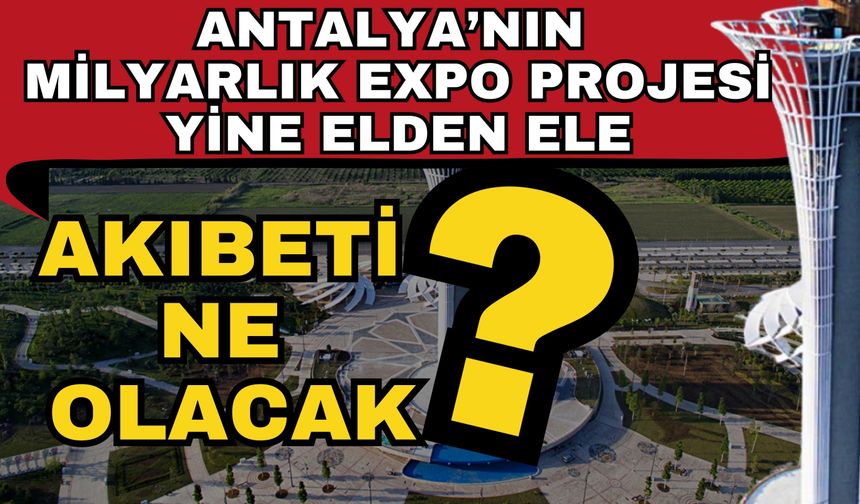 Antalya’nın milyarlık EXPO projesi yine elden ele: Akıbeti ne olacak?