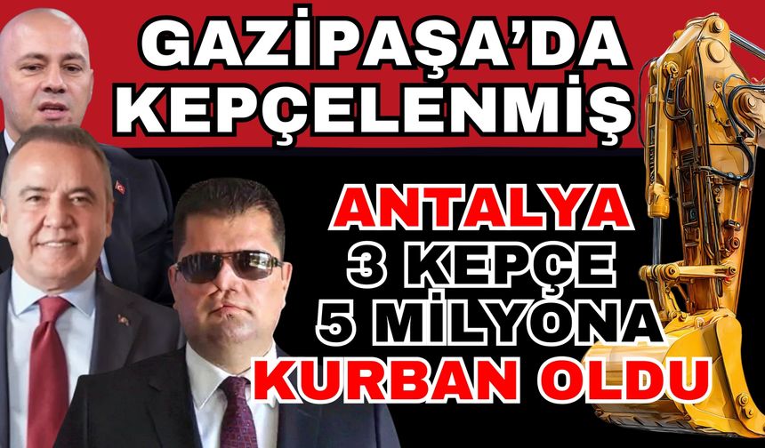 Gazipaşa’da kepçelenmiş! Antalya 3 kepçe 5 milyona kurban oldu